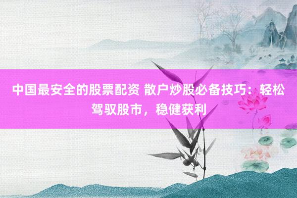 中国最安全的股票配资 散户炒股必备技巧：轻松驾驭股市，稳健获利