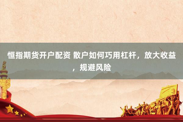 恒指期货开户配资 散户如何巧用杠杆，放大收益，规避风险