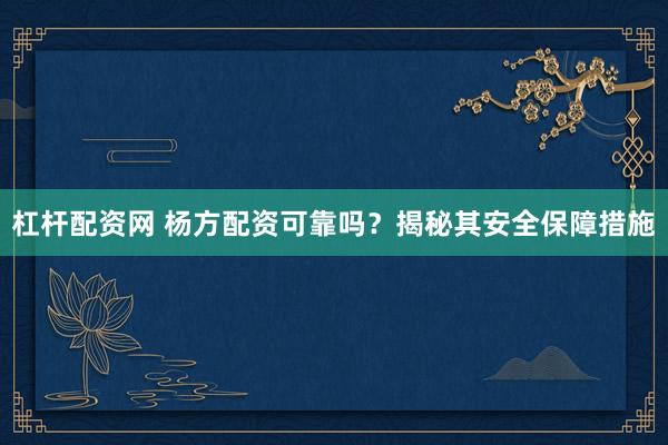 杠杆配资网 杨方配资可靠吗？揭秘其安全保障措施