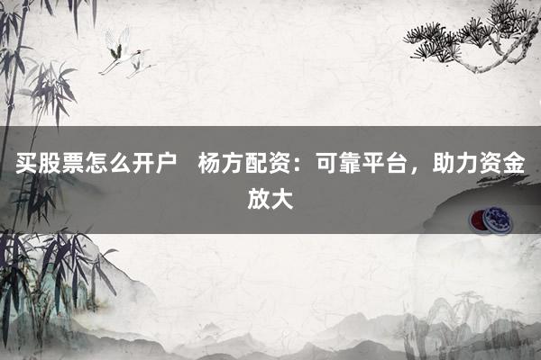 买股票怎么开户   杨方配资：可靠平台，助力资金放大