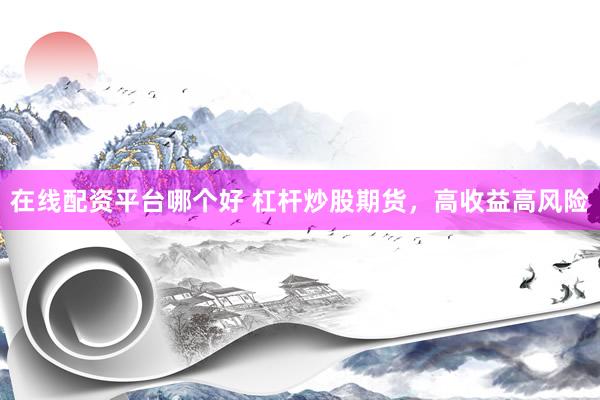 在线配资平台哪个好 杠杆炒股期货，高收益高风险