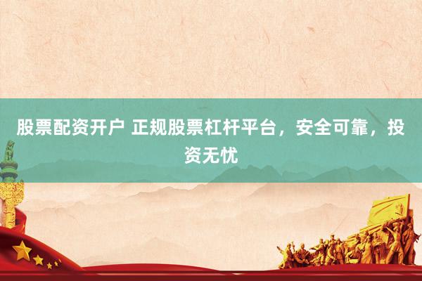 股票配资开户 正规股票杠杆平台，安全可靠，投资无忧