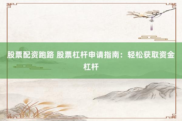 股票配资跑路 股票杠杆申请指南：轻松获取资金杠杆