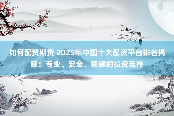 如何配资期货 2025年中国十大配资平台排名揭晓：专业、安全、稳健的投资选择