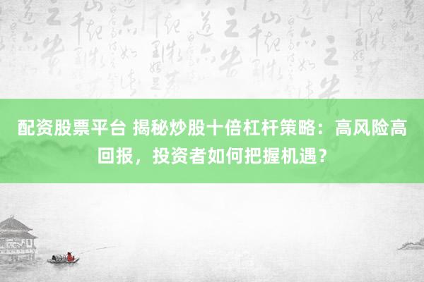 配资股票平台 揭秘炒股十倍杠杆策略：高风险高回报，投资者如何把握机遇？