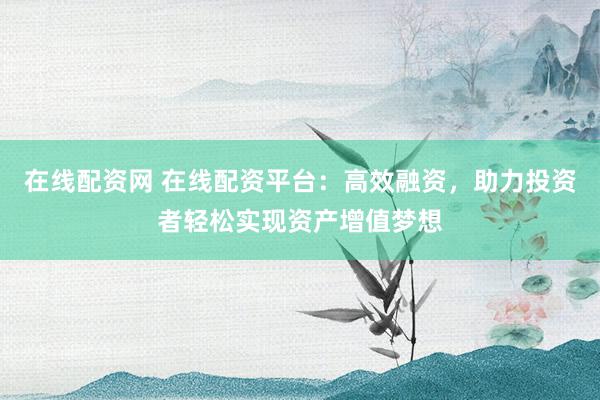 在线配资网 在线配资平台：高效融资，助力投资者轻松实现资产增值梦想