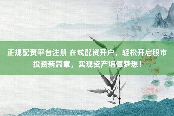 正规配资平台注册 在线配资开户，轻松开启股市投资新篇章，实现资产增值梦想！