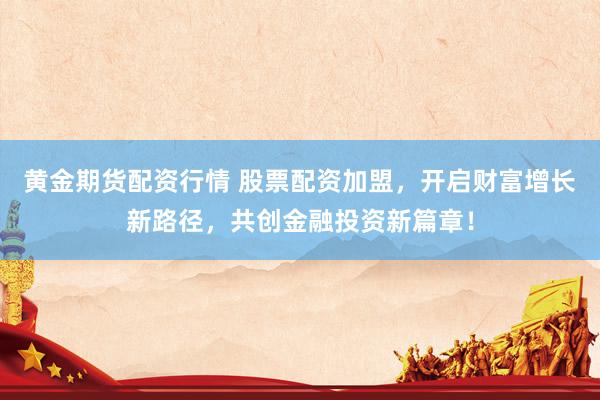 黄金期货配资行情 股票配资加盟，开启财富增长新路径，共创金融投资新篇章！