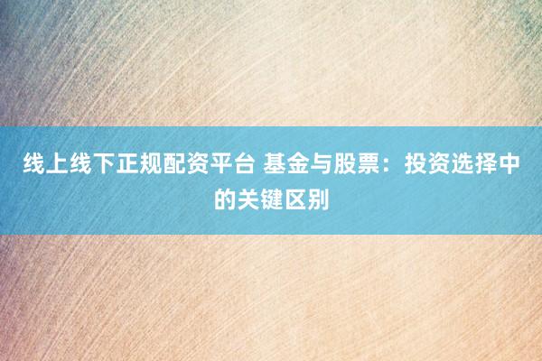 线上线下正规配资平台 基金与股票：投资选择中的关键区别
