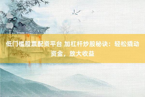 低门槛股票配资平台 加杠杆炒股秘诀：轻松撬动资金，放大收益