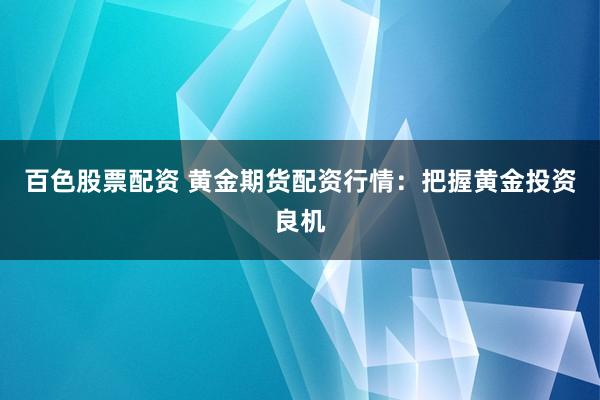 百色股票配资 黄金期货配资行情：把握黄金投资良机