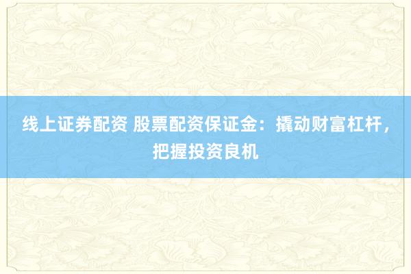 线上证券配资 股票配资保证金：撬动财富杠杆，把握投资良机