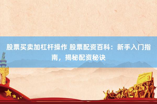 股票买卖加杠杆操作 股票配资百科：新手入门指南，揭秘配资秘诀