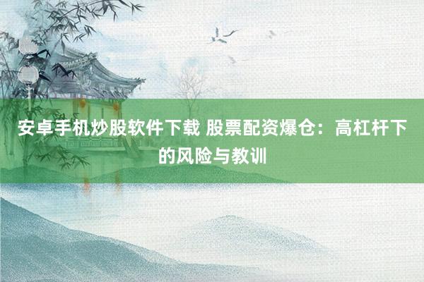 安卓手机炒股软件下载 股票配资爆仓：高杠杆下的风险与教训