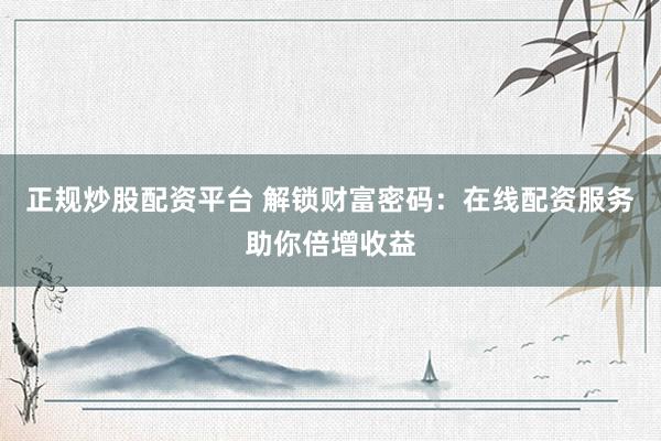 正规炒股配资平台 解锁财富密码：在线配资服务助你倍增收益