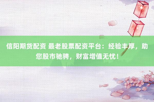 信阳期货配资 最老股票配资平台：经验丰厚，助您股市驰骋，财富增值无忧！