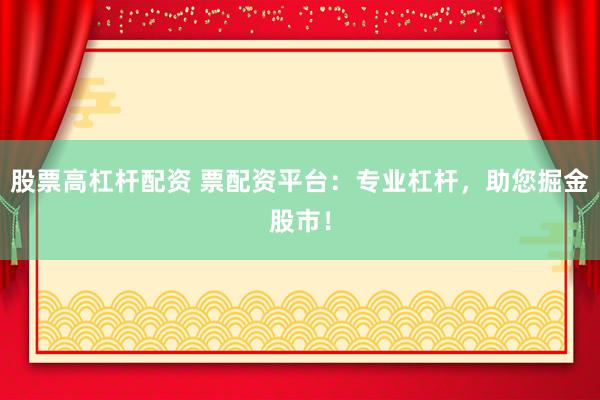 股票高杠杆配资 票配资平台：专业杠杆，助您掘金股市！