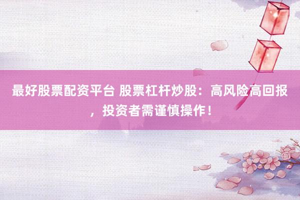 最好股票配资平台 股票杠杆炒股：高风险高回报，投资者需谨慎操作！