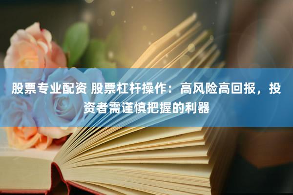 股票专业配资 股票杠杆操作：高风险高回报，投资者需谨慎把握的利器