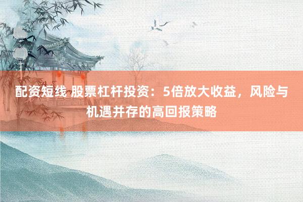 配资短线 股票杠杆投资：5倍放大收益，风险与机遇并存的高回报策略