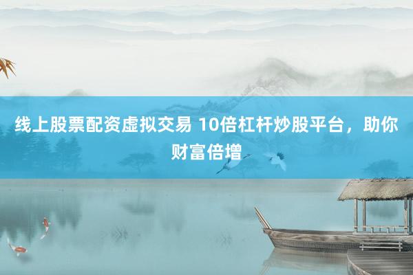 线上股票配资虚拟交易 10倍杠杆炒股平台，助你财富倍增