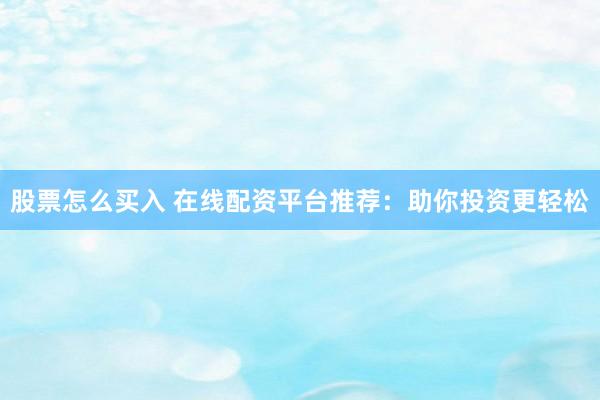 股票怎么买入 在线配资平台推荐：助你投资更轻松