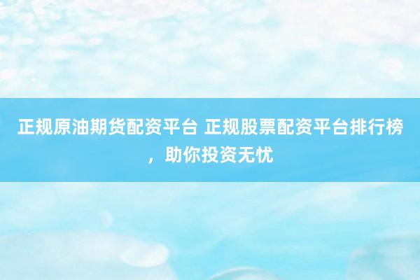 正规原油期货配资平台 正规股票配资平台排行榜，助你投资无忧