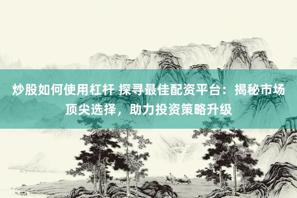炒股如何使用杠杆 探寻最佳配资平台：揭秘市场顶尖选择，助力投资策略升级