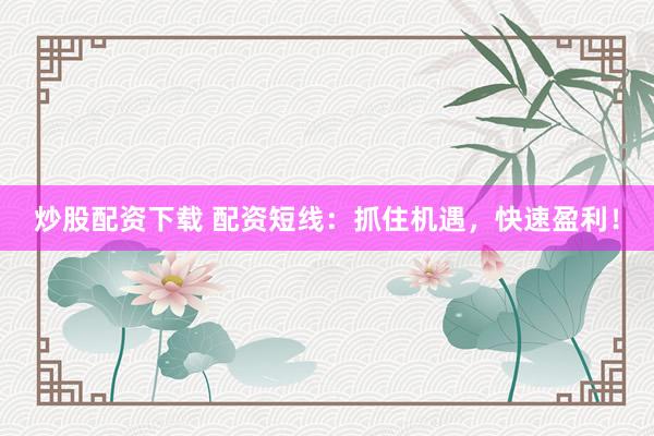 炒股配资下载 配资短线：抓住机遇，快速盈利！