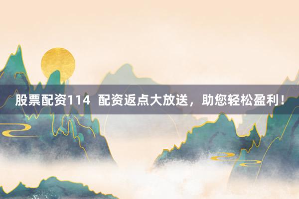 股票配资114  配资返点大放送，助您轻松盈利！
