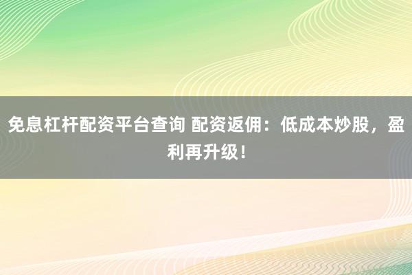 免息杠杆配资平台查询 配资返佣：低成本炒股，盈利再升级！