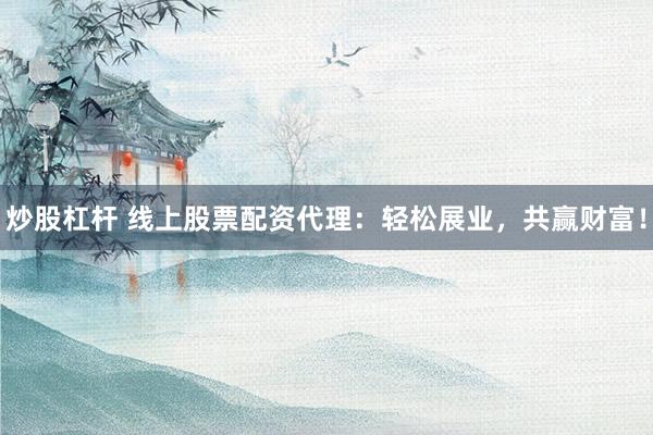 炒股杠杆 线上股票配资代理：轻松展业，共赢财富！