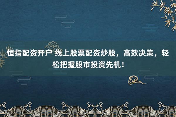 恒指配资开户 线上股票配资炒股，高效决策，轻松把握股市投资先机！