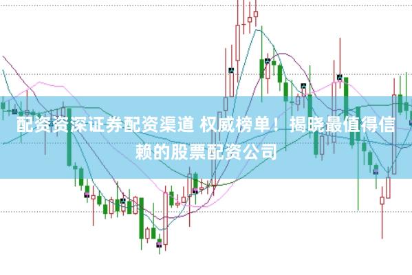 配资资深证券配资渠道 权威榜单！揭晓最值得信赖的股票配资公司