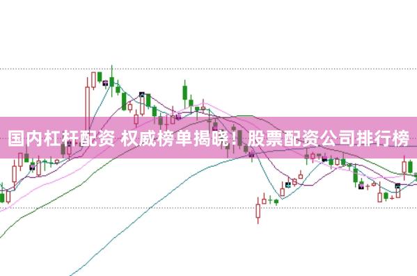 国内杠杆配资 权威榜单揭晓！股票配资公司排行榜