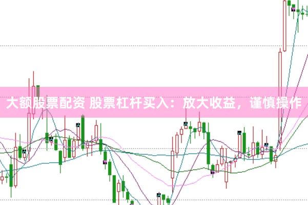 大额股票配资 股票杠杆买入：放大收益，谨慎操作