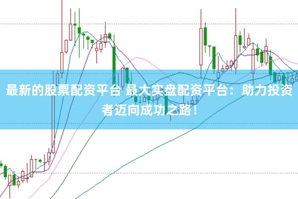 最新的股票配资平台 最大实盘配资平台：助力投资者迈向成功之路！