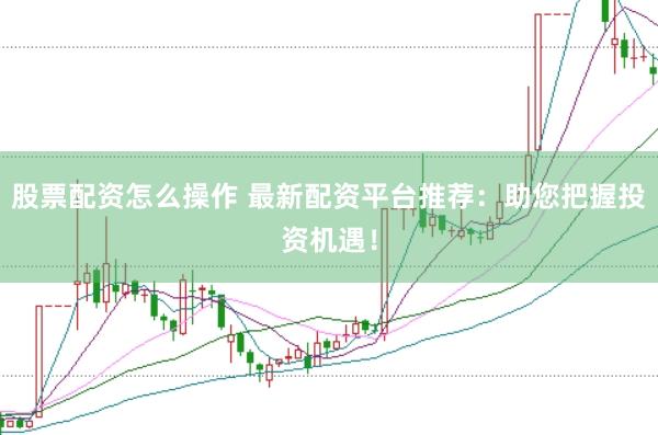 股票配资怎么操作 最新配资平台推荐：助您把握投资机遇！