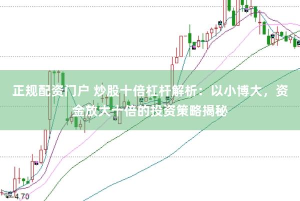 正规配资门户 炒股十倍杠杆解析：以小博大，资金放大十倍的投资策略揭秘