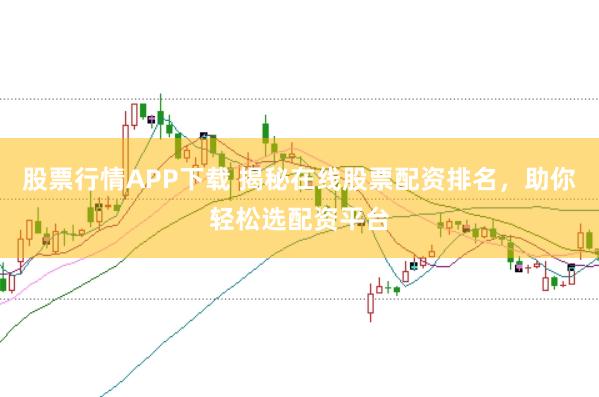 股票行情APP下载 揭秘在线股票配资排名，助你轻松选配资平台