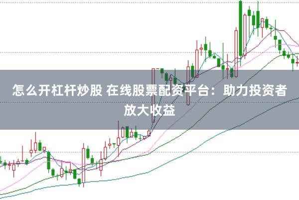 怎么开杠杆炒股 在线股票配资平台：助力投资者放大收益