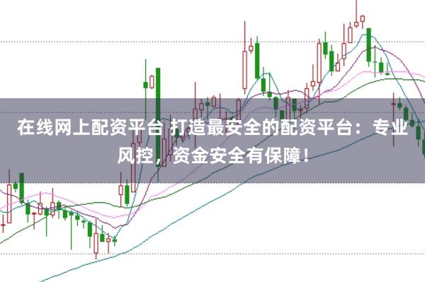 在线网上配资平台 打造最安全的配资平台：专业风控，资金安全有保障！