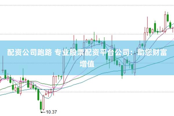 配资公司跑路 专业股票配资平台公司：助您财富增值