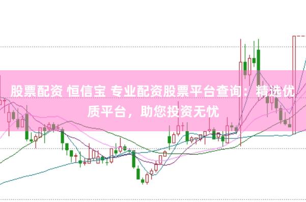 股票配资 恒信宝 专业配资股票平台查询：精选优质平台，助您投资无忧