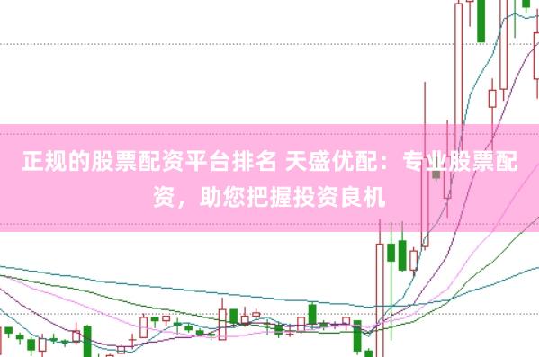 正规的股票配资平台排名 天盛优配：专业股票配资，助您把握投资良机