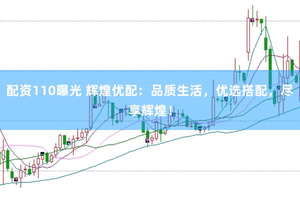 配资110曝光 辉煌优配：品质生活，优选搭配，尽享辉煌！