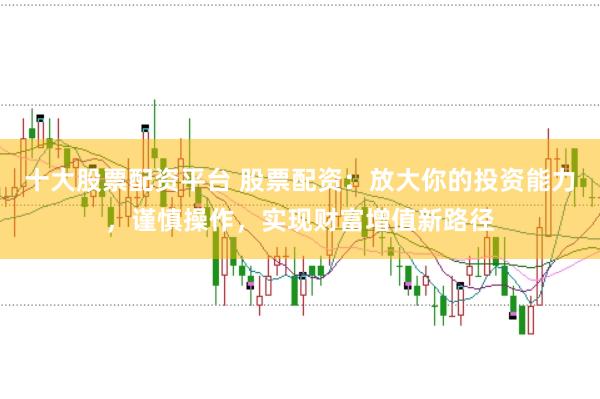 十大股票配资平台 股票配资：放大你的投资能力，谨慎操作，实现财富增值新路径