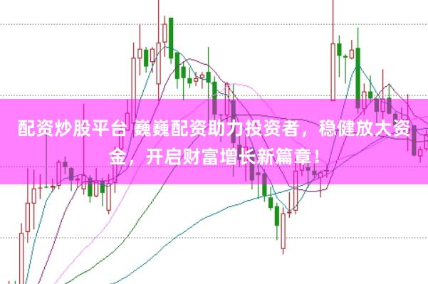 配资炒股平台 巍巍配资助力投资者，稳健放大资金，开启财富增长新篇章！