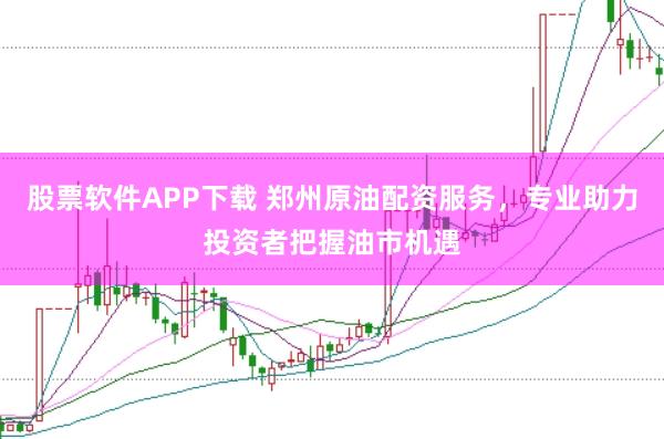 股票软件APP下载 郑州原油配资服务，专业助力投资者把握油市机遇