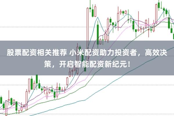 股票配资相关推荐 小米配资助力投资者，高效决策，开启智能配资新纪元！